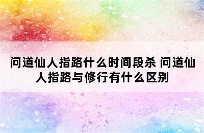 问道仙人指路什么时间段杀 问道仙人指路与修行有什么区别